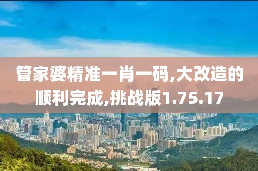 管家婆精准一肖一码,大改造的顺利完成,挑战版1.75.17