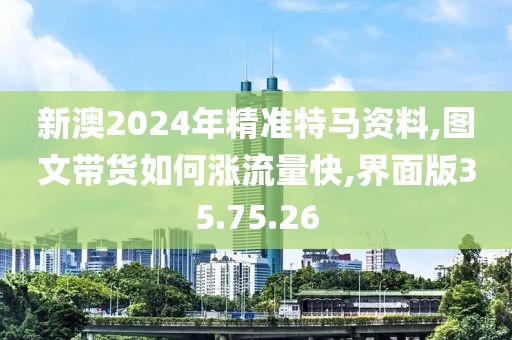 新澳2024年精准特马资料,图文带货如何涨流量快,界面版35.75.26