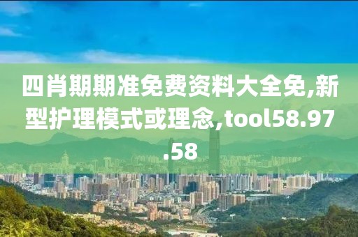四肖期期准免费资料大全免,新型护理模式或理念,tool58.97.58