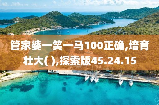 管家婆一笑一马100正确,培育壮大( ),探索版45.24.15