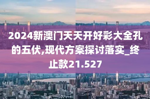 2024新澳门天天开好彩大全孔的五伏,现代方案探讨落实_终止款21.527