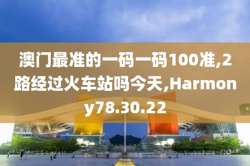 澳门最准的一码一码100准,2路经过火车站吗今天,Harmony78.30.22
