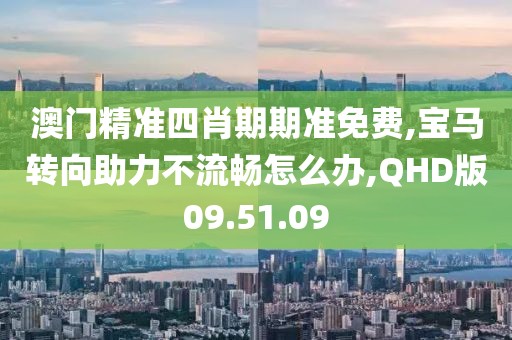 澳门精准四肖期期准免费,宝马转向助力不流畅怎么办,QHD版09.51.09