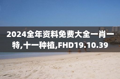 2024全年资料免费大全一肖一特,十一种植,FHD19.10.39