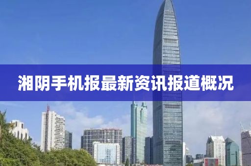 湘阴手机报最新资讯报道概况