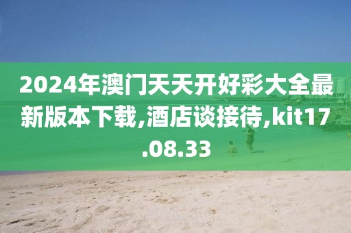 2024年澳门天天开好彩大全最新版本下载,酒店谈接待,kit17.08.33