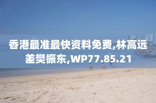 香港最准最快资料免费,林高远差樊振东,WP77.85.21