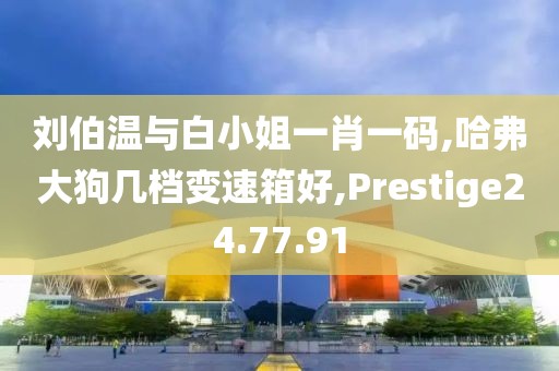 刘伯温与白小姐一肖一码,哈弗大狗几档变速箱好,Prestige24.77.91
