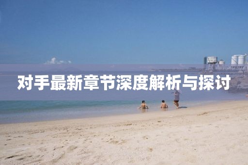 对手最新章节深度解析与探讨