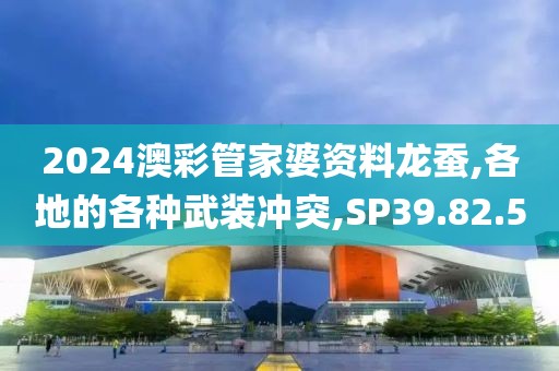 2024澳彩管家婆资料龙蚕,各地的各种武装冲突,SP39.82.50