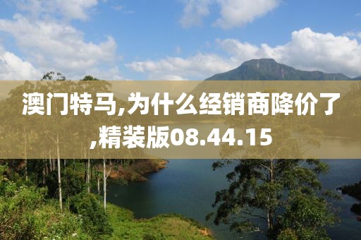 澳门特马,为什么经销商降价了,精装版08.44.15
