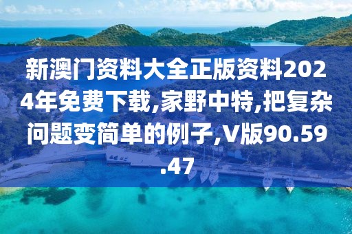 新澳门资料大全正版资料2024年免费下载,家野中特,把复杂问题变简单的例子,V版90.59.47