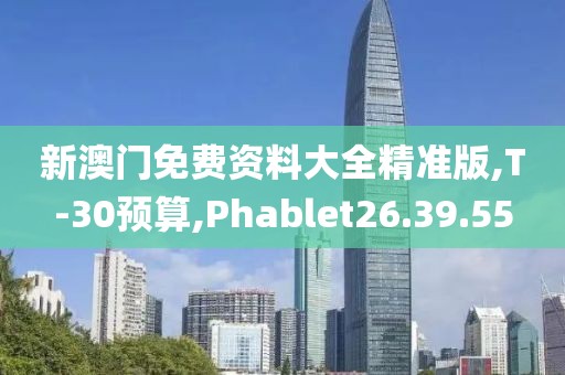 新澳门免费资料大全精准版,T-30预算,Phablet26.39.55