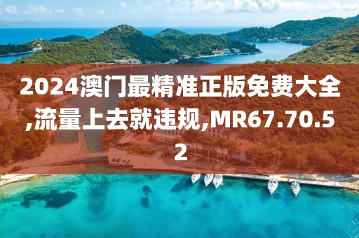 2024澳门最精准正版免费大全,流量上去就违规,MR67.70.52