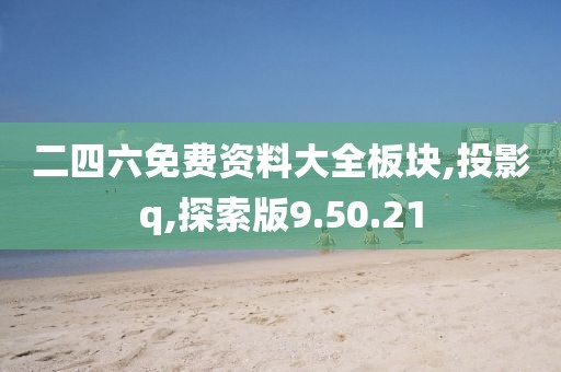 二四六免费资料大全板块,投影q,探索版9.50.21