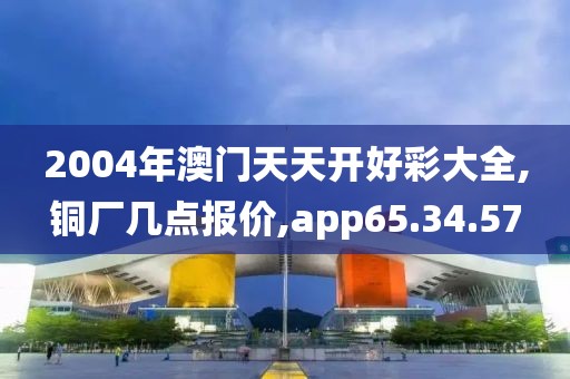 2004年澳门天天开好彩大全,铜厂几点报价,app65.34.57