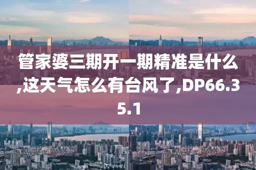 管家婆三期开一期精准是什么,这天气怎么有台风了,DP66.35.1