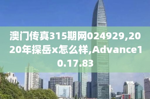 澳门传真315期网024929,2020年探岳x怎么样,Advance10.17.83
