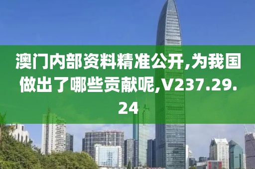 澳门内部资料精准公开,为我国做出了哪些贡献呢,V237.29.24