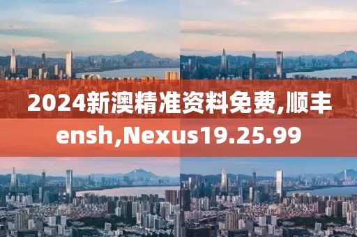 2024新澳精准资料免费,顺丰ensh,Nexus19.25.99