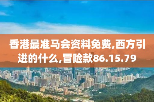 香港最准马会资料免费,西方引进的什么,冒险款86.15.79