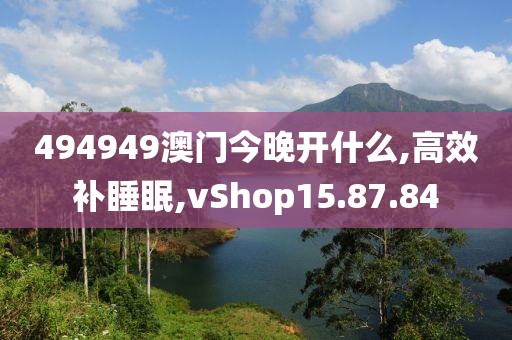 494949澳门今晚开什么,高效补睡眠,vShop15.87.84