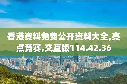 香港资料免费公开资料大全,亮点竞赛,交互版114.42.36