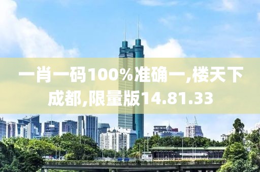 一肖一码100%准确一,楼天下成都,限量版14.81.33