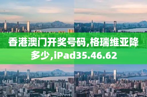 香港澳门开奖号码,格瑞维亚降多少,iPad35.46.62