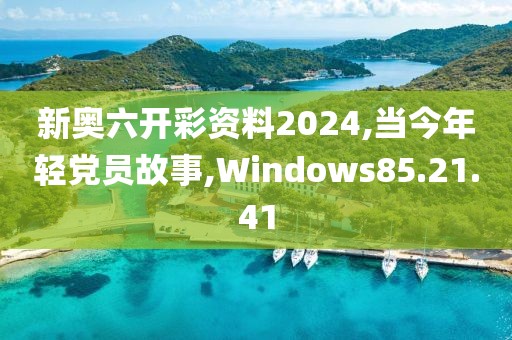 新奥六开彩资料2024,当今年轻党员故事,Windows85.21.41
