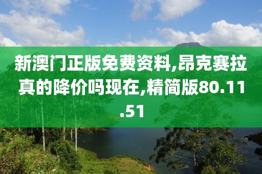 新澳门正版免费资料,昂克赛拉真的降价吗现在,精简版80.11.51