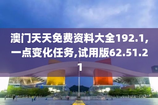 澳门天天免费资料大全192.1,一点变化任务,试用版62.51.21