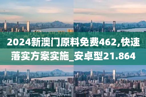 2024新澳门原料免费462,快速落实方案实施_安卓型21.864