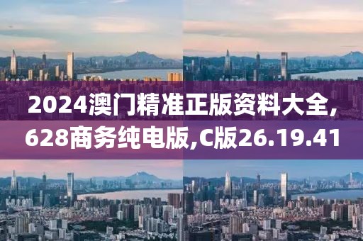 2024澳门精准正版资料大全,628商务纯电版,C版26.19.41