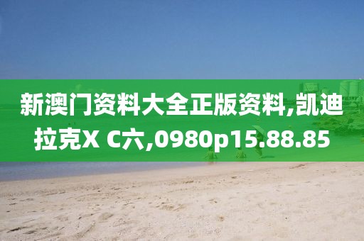 新澳门资料大全正版资料,凯迪拉克X C六,0980p15.88.85