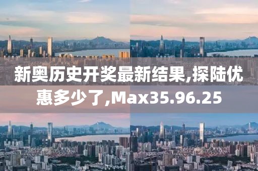 新奥历史开奖最新结果,探陆优惠多少了,Max35.96.25