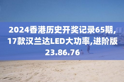 2024香港历史开奖记录65期,17款汉兰达LED大功率,进阶版23.86.76