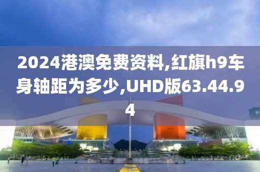2024港澳免费资料,红旗h9车身轴距为多少,UHD版63.44.94