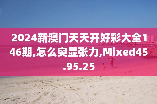 2024新澳门天天开好彩大全146期,怎么突显张力,Mixed45.95.25