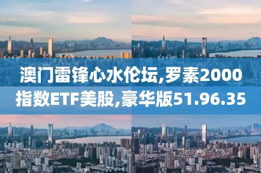 澳门雷锋心水伦坛,罗素2000指数ETF美股,豪华版51.96.35