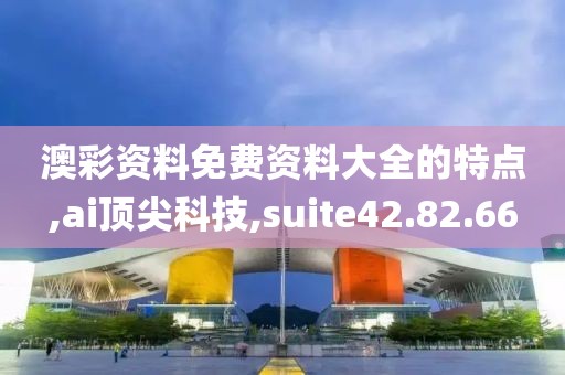 澳彩资料免费资料大全的特点,ai顶尖科技,suite42.82.66