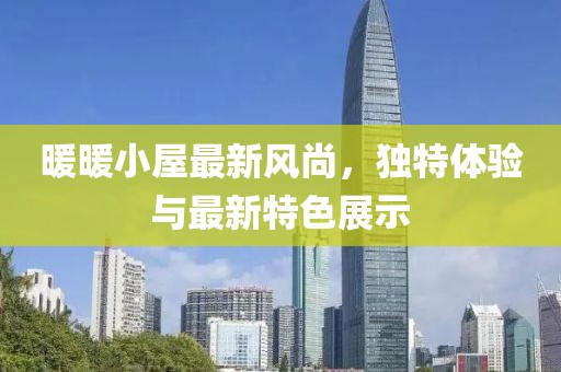 暖暖小屋最新风尚，独特体验与最新特色展示