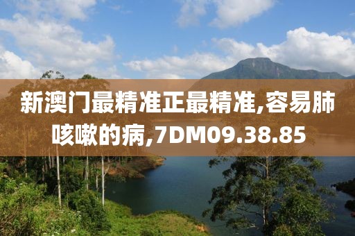 新澳门最精准正最精准,容易肺咳嗽的病,7DM09.38.85