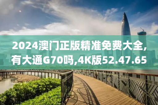 2024澳门正版精准免费大全,有大通G70吗,4K版52.47.65