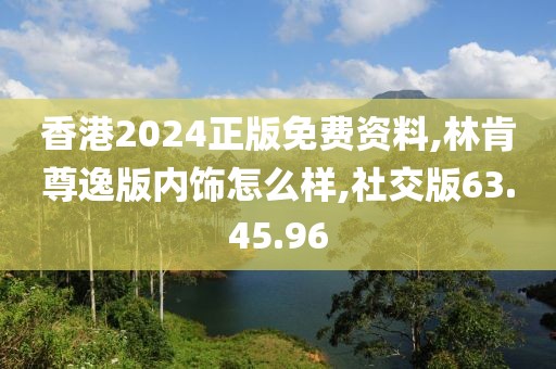 香港2024正版免费资料,林肯尊逸版内饰怎么样,社交版63.45.96