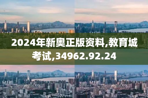 2024年新奥正版资料,教育城考试,34962.92.24