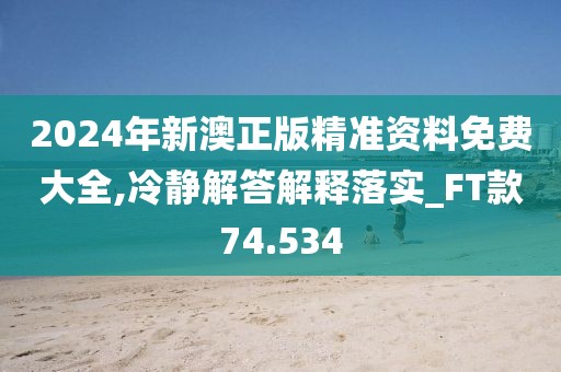 2024年新澳正版精准资料免费大全,冷静解答解释落实_FT款74.534