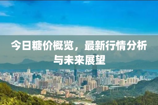今日糖价概览，最新行情分析与未来展望