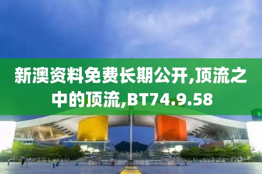 新澳资料免费长期公开,顶流之中的顶流,BT74.9.58