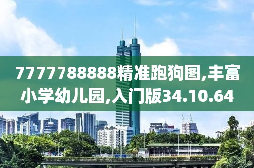 7777788888精准跑狗图,丰富小学幼儿园,入门版34.10.64